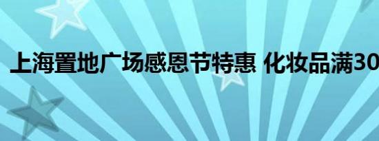 上海置地广场感恩节特惠 化妆品满300减60