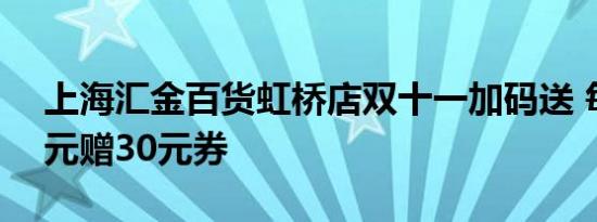 上海汇金百货虹桥店双十一加码送 每满599元赠30元券