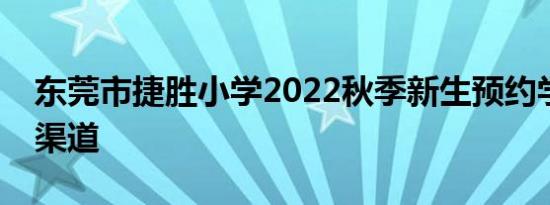 东莞市捷胜小学2022秋季新生预约学位登记渠道