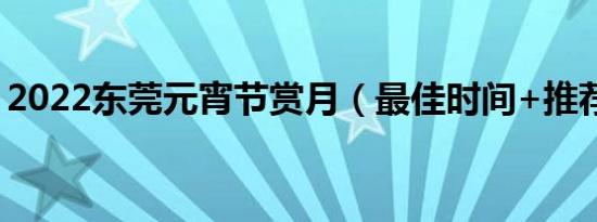 2022东莞元宵节赏月（最佳时间+推荐地点）