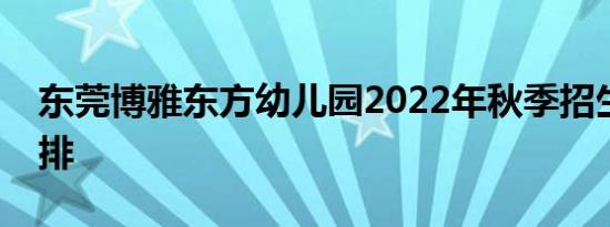 东莞博雅东方幼儿园2022年秋季招生工作安排