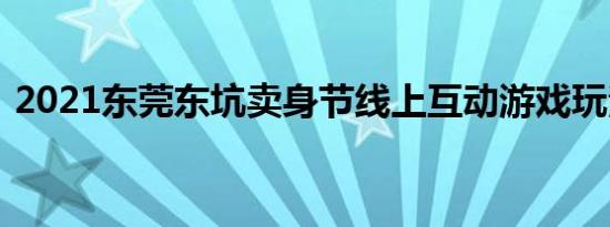 2021东莞东坑卖身节线上互动游戏玩法介绍