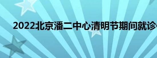 2022北京潘二中心清明节期间就诊信息