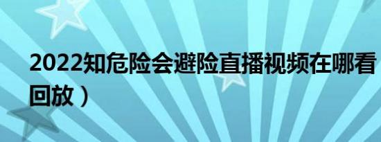 2022知危险会避险直播视频在哪看（直播+回放）