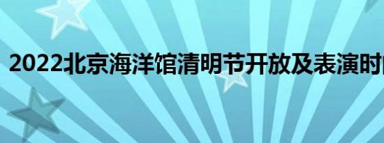 2022北京海洋馆清明节开放及表演时间一览