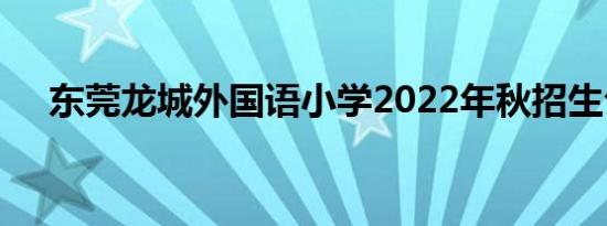 东莞龙城外国语小学2022年秋招生公告