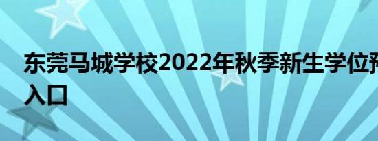 东莞马城学校2022年秋季新生学位预约登记入口