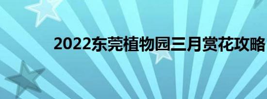 2022东莞植物园三月赏花攻略