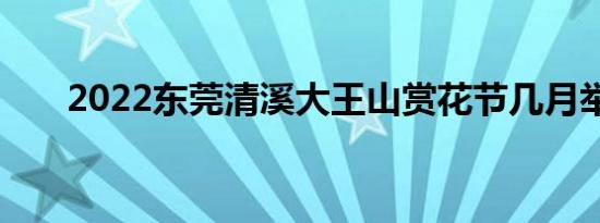 2022东莞清溪大王山赏花节几月举行