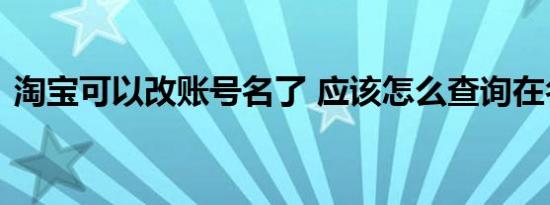 淘宝可以改账号名了 应该怎么查询在名单上