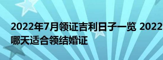 2022年7月领证吉利日子一览 2022年7月份哪天适合领结婚证