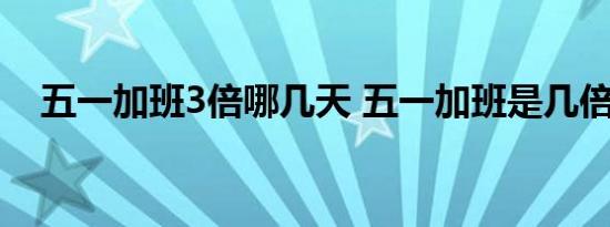 五一加班3倍哪几天 五一加班是几倍工资