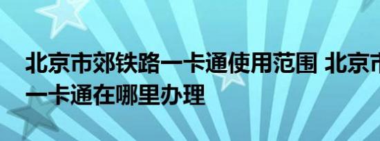 北京市郊铁路一卡通使用范围 北京市郊铁路一卡通在哪里办理