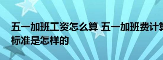 五一加班工资怎么算 五一加班费计算方法及标准是怎样的