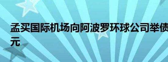 孟买国际机场向阿波罗环球公司举债7.5亿美元