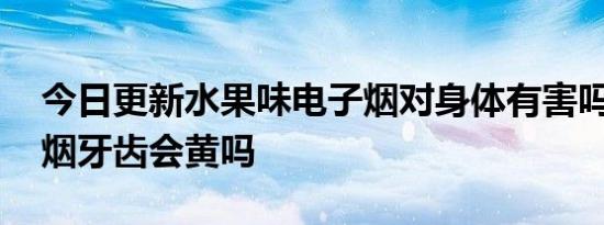 今日更新水果味电子烟对身体有害吗,抽电子烟牙齿会黄吗