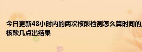 今日更新48小时内的两次核酸检测怎么算时间的,早上8点做核酸几点出结果