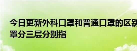 今日更新外科口罩和普通口罩的区别,外科口罩分三层分别指