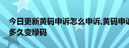 今日更新黄码申诉怎么申诉,黄码申诉成功后多久变绿码