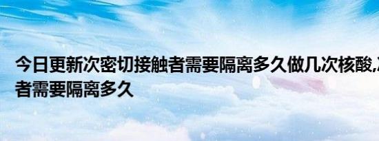 今日更新次密切接触者需要隔离多久做几次核酸,次次密接触者需要隔离多久