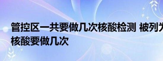 管控区一共要做几次核酸检测 被列为管控区核酸要做几次