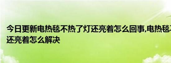 今日更新电热毯不热了灯还亮着怎么回事,电热毯不热了灯光还亮着怎么解决