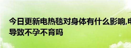 今日更新电热毯对身体有什么影响,电热毯会导致不孕不育吗