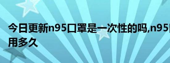 今日更新n95口罩是一次性的吗,n95口罩可以用多久