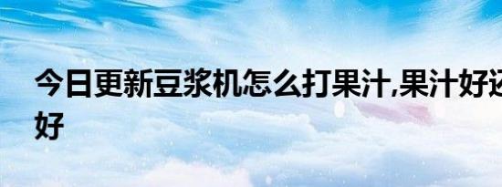 今日更新豆浆机怎么打果汁,果汁好还是水果好