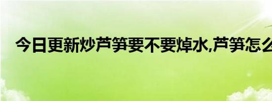 今日更新炒芦笋要不要焯水,芦笋怎么焯水