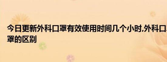 今日更新外科口罩有效使用时间几个小时,外科口罩和医用口罩的区别