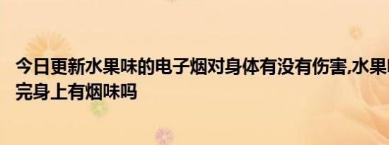 今日更新水果味的电子烟对身体有没有伤害,水果味电子烟抽完身上有烟味吗