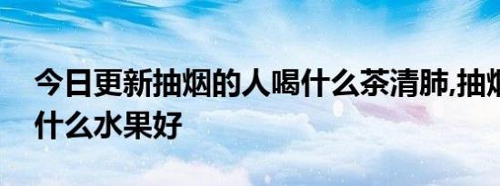 今日更新抽烟的人喝什么茶清肺,抽烟的人吃什么水果好