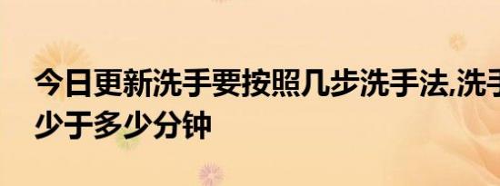 今日更新洗手要按照几步洗手法,洗手时间不少于多少分钟