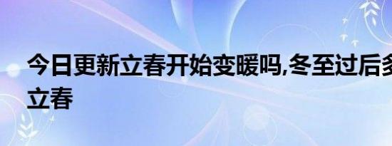 今日更新立春开始变暖吗,冬至过后多少天是立春