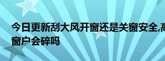 今日更新刮大风开窗还是关窗安全,高层大风窗户会碎吗