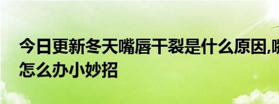 今日更新冬天嘴唇干裂是什么原因,嘴唇干裂怎么办小妙招