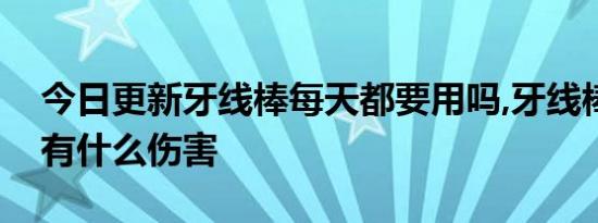 今日更新牙线棒每天都要用吗,牙线棒对牙齿有什么伤害