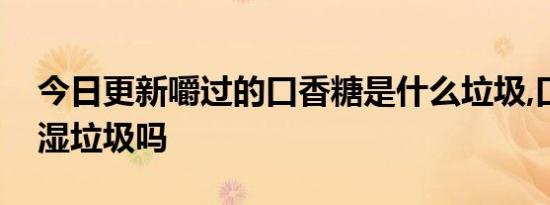 今日更新嚼过的口香糖是什么垃圾,口香糖是湿垃圾吗