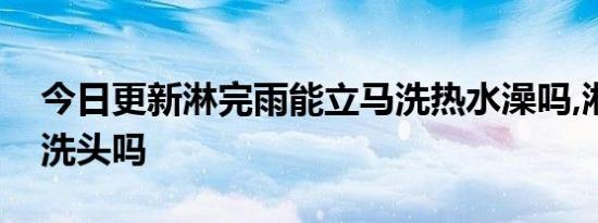 今日更新淋完雨能立马洗热水澡吗,淋完雨要洗头吗