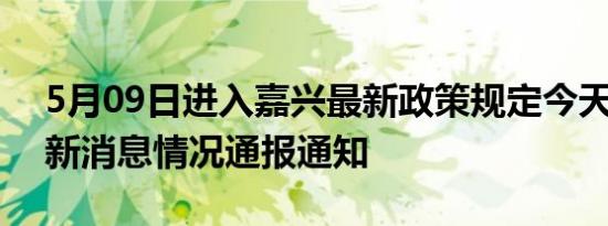 5月09日进入嘉兴最新政策规定今天 嘉兴最新消息情况通报通知