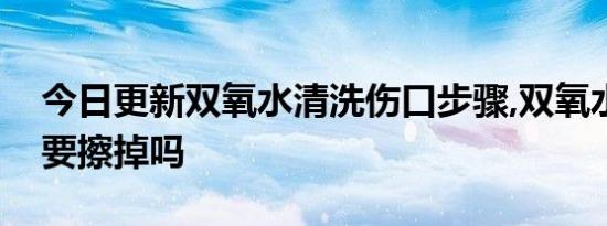 今日更新双氧水清洗伤口步骤,双氧水的白沫要擦掉吗