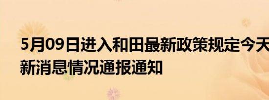 5月09日进入和田最新政策规定今天 和田最新消息情况通报通知