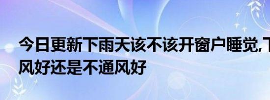 今日更新下雨天该不该开窗户睡觉,下雨天通风好还是不通风好