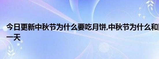 今日更新中秋节为什么要吃月饼,中秋节为什么和国庆节是同一天