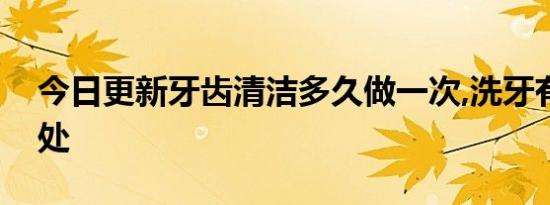 今日更新牙齿清洁多久做一次,洗牙有什么好处