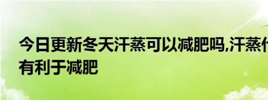 今日更新冬天汗蒸可以减肥吗,汗蒸什么时间有利于减肥