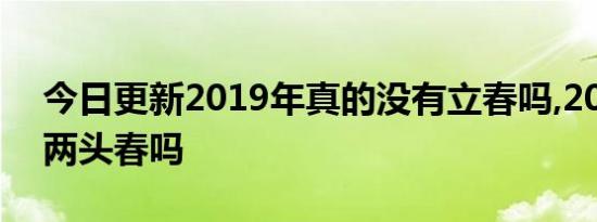 今日更新2019年真的没有立春吗,2019年是两头春吗