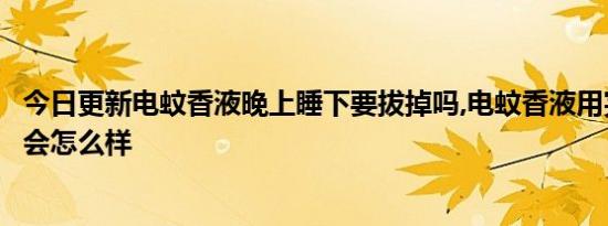 今日更新电蚊香液晚上睡下要拔掉吗,电蚊香液用完了没有拔会怎么样