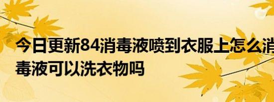 今日更新84消毒液喷到衣服上怎么消除,84消毒液可以洗衣物吗